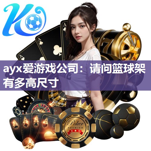 ayx爱游戏公司：请问篮球架有多高尺寸