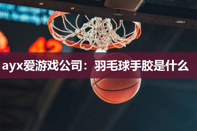 ayx爱游戏公司：羽毛球手胶是什么