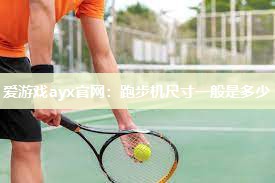 爱游戏ayx官网：跑步机尺寸一般是多少