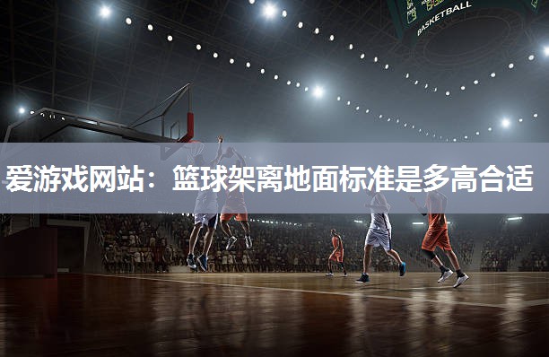 爱游戏网站：篮球架离地面标准是多高合适