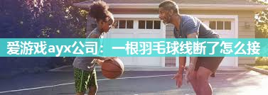 爱游戏ayx公司：一根羽毛球线断了怎么接