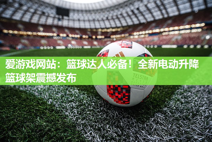 篮球达人必备！全新电动升降篮球架震撼发布