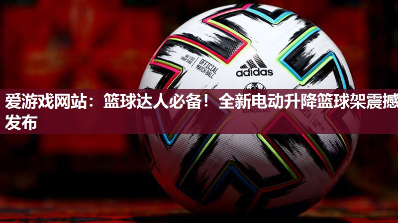 篮球达人必备！全新电动升降篮球架震撼发布