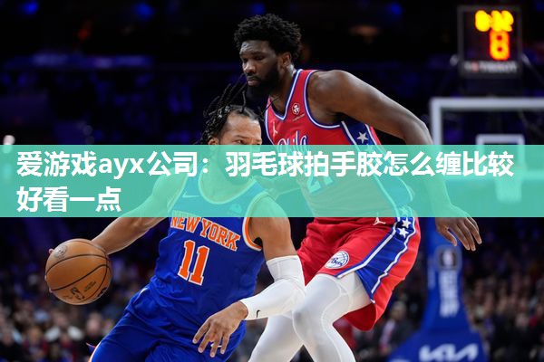 羽毛球拍手胶怎么缠比较好看一点