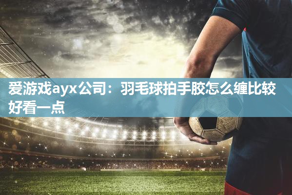 羽毛球拍手胶怎么缠比较好看一点