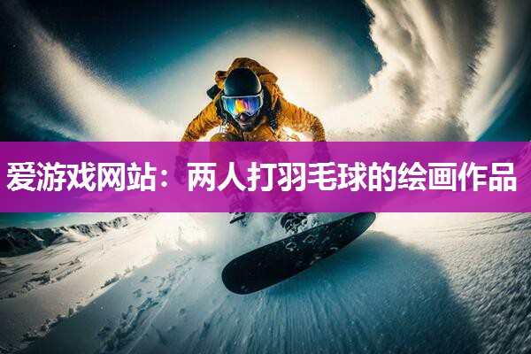 两人打羽毛球的绘画作品