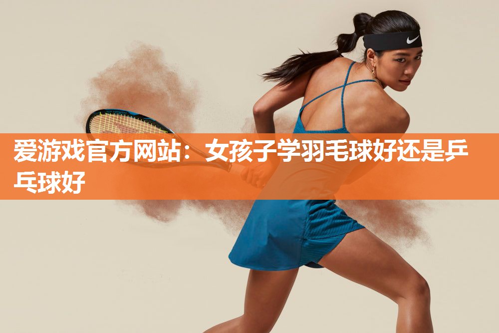 女孩子学羽毛球好还是乒乓球好