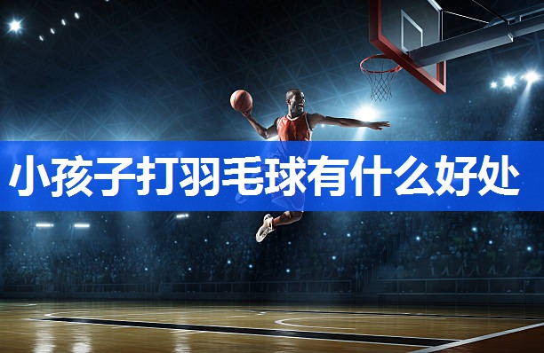 小孩子打羽毛球有什么好处