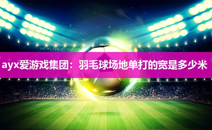 羽毛球场地单打的宽是多少米