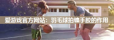 羽毛球拍缠手胶的作用
