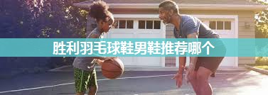 胜利羽毛球鞋男鞋推荐哪个